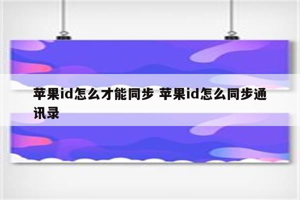 苹果id怎么才能同步 苹果id怎么同步通讯录