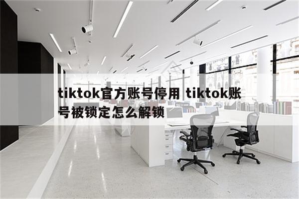 tiktok官方账号停用 tiktok账号被锁定怎么解锁