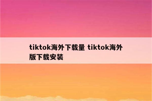 详细阅读:tiktok海外下载量 tiktok海外版下载安装 tiktok海外下载量 tiktok海外版下载安装