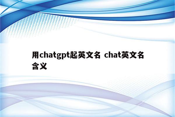 用chatgpt起英文名 chat英文名含义