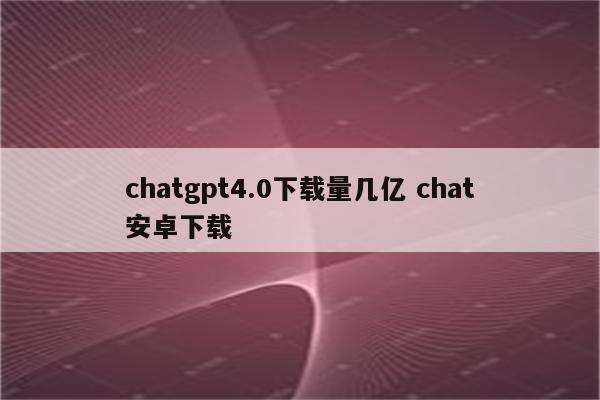 chatgpt4.0下载量几亿 chat安卓下载