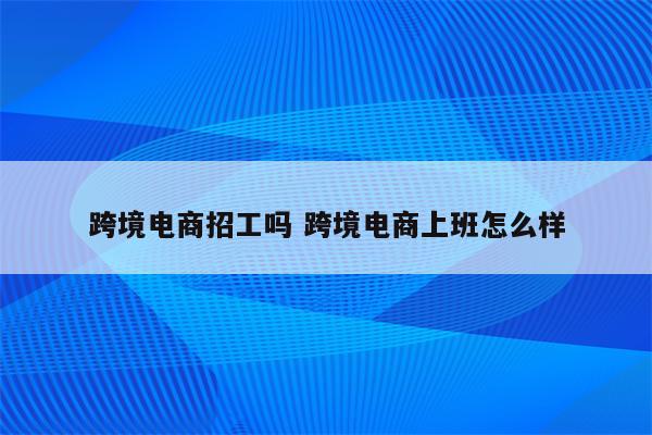 跨境电商招工吗 跨境电商上班怎么样