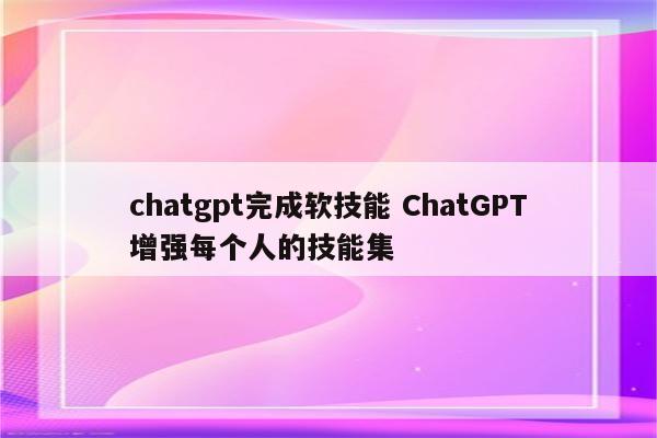 chatgpt完成软技能 ChatGPT增强每个人的技能集