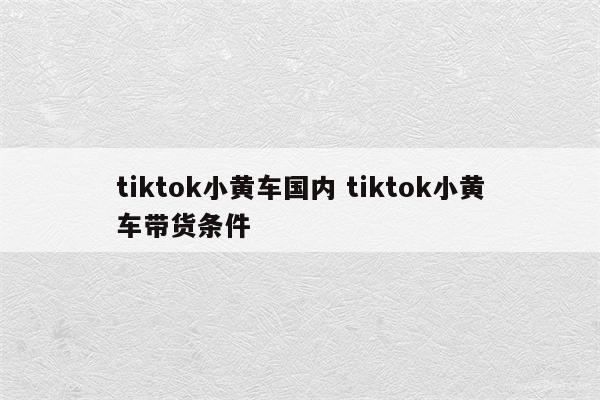 tiktok小黄车国内 tiktok小黄车带货条件