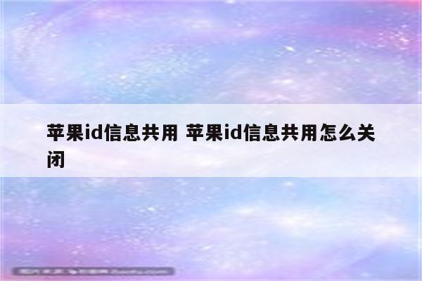 苹果id信息共用 苹果id信息共用怎么关闭