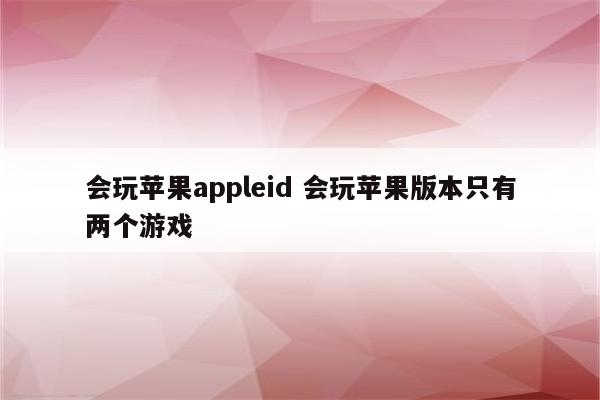 会玩苹果appleid 会玩苹果版本只有两个游戏