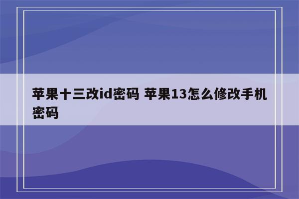 苹果十三改id密码 苹果13怎么修改手机密码