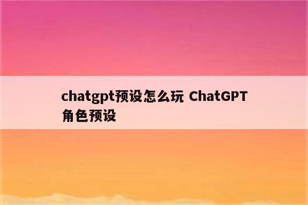 chatgpt预设怎么玩 ChatGPT角色预设