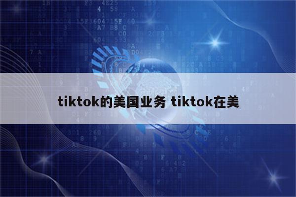 tiktok的美国业务 tiktok在美