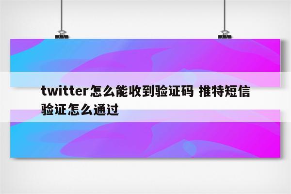 twitter怎么能收到验证码 推特短信验证怎么通过