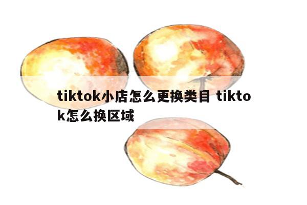 tiktok小店怎么更换类目 tiktok怎么换区域