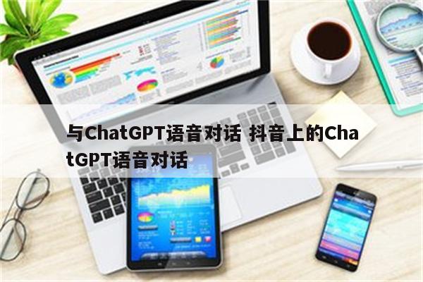 与ChatGPT语音对话 抖音上的ChatGPT语音对话