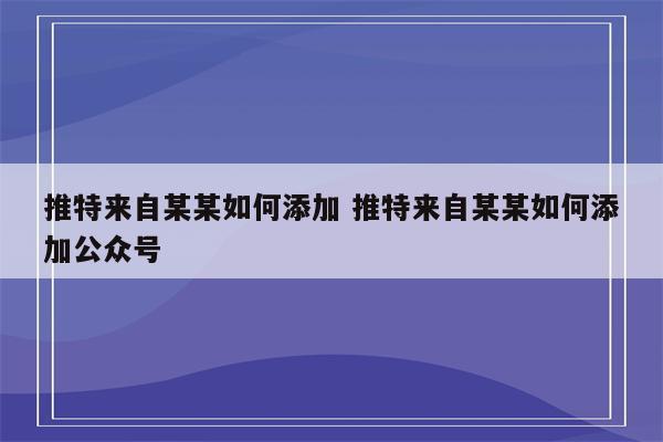 推特来自某某如何添加 推特来自某某如何添加公众号