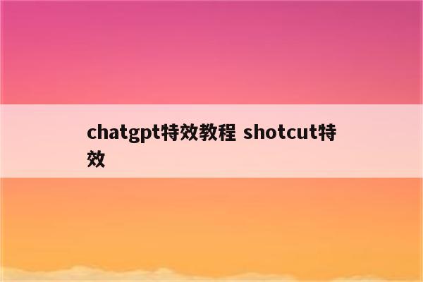 chatgpt特效教程 shotcut特效