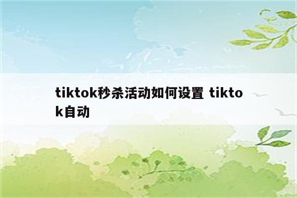 tiktok秒杀活动如何设置 tiktok自动