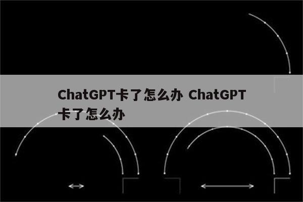 ChatGPT卡了怎么办 ChatGPT卡了怎么办