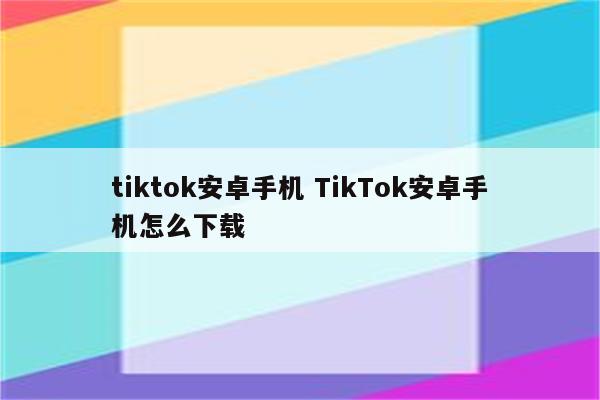 tiktok安卓手机 TikTok安卓手机怎么下载