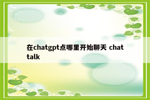 在chatgpt点哪里开始聊天 chattalk