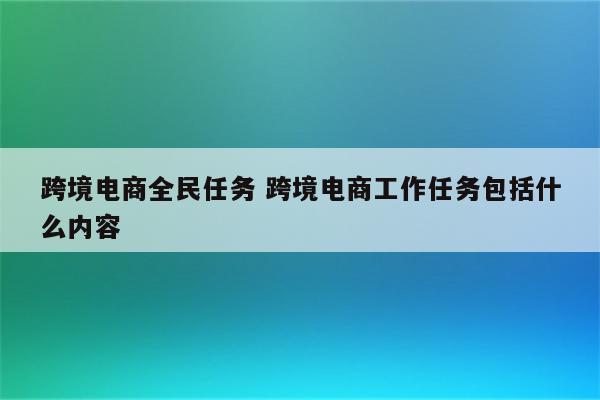 跨境电商全民任务 跨境电商工作任务包括什么内容