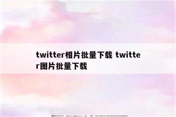 twitter相片批量下载 twitter图片批量下载