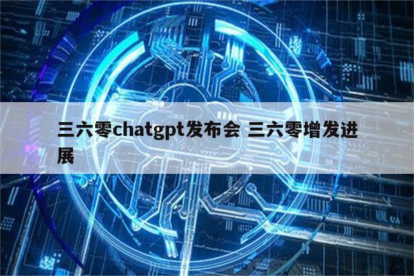 三六零chatgpt发布会 三六零增发进展