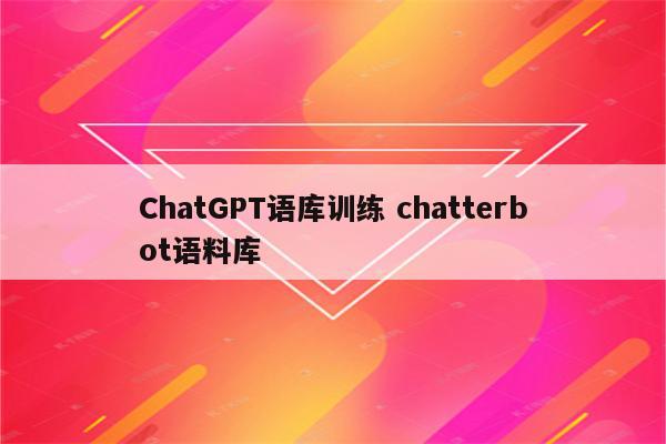 ChatGPT语库训练 chatterbot语料库