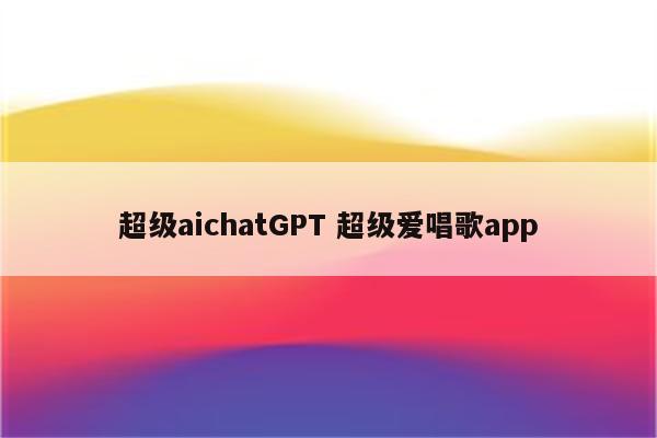 超级aichatGPT 超级爱唱歌app