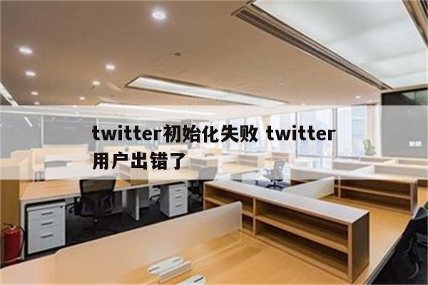 twitter初始化失败 twitter用户出错了