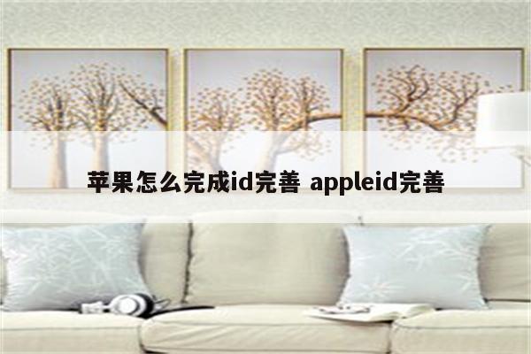 苹果怎么完成id完善 appleid完善