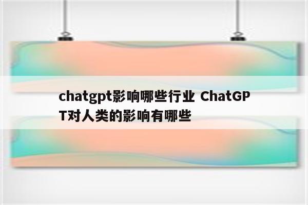 chatgpt影响哪些行业 ChatGPT对人类的影响有哪些