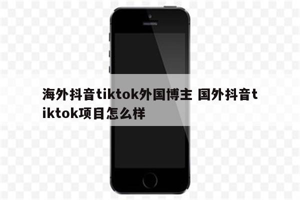 海外抖音tiktok外国博主 国外抖音tiktok项目怎么样