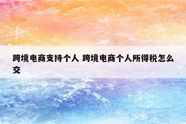 跨境电商支持个人 跨境电商个人所得税怎么交