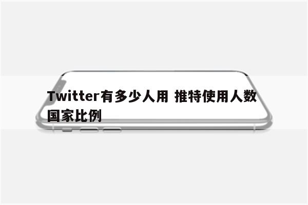 Twitter有多少人用 推特使用人数 国家比例