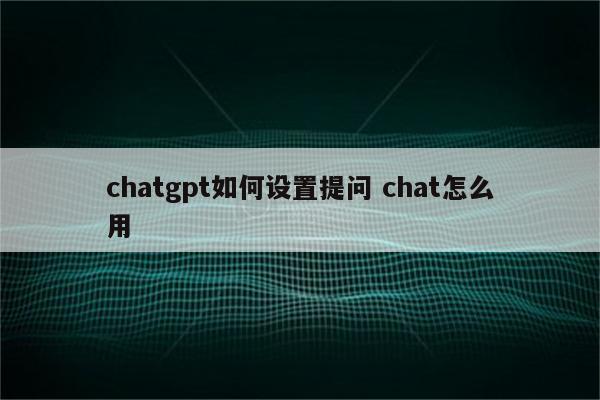 chatgpt如何设置提问 chat怎么用