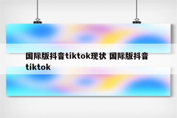 国际版抖音tiktok现状 国际版抖音 tiktok