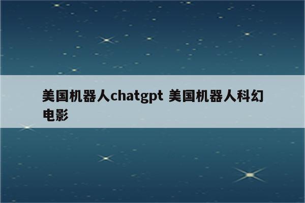 美国机器人chatgpt 美国机器人科幻电影