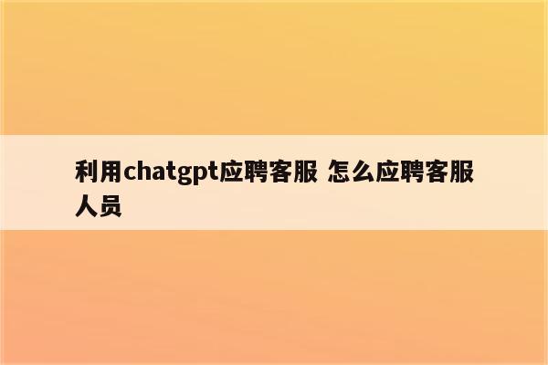 利用chatgpt应聘客服 怎么应聘客服人员