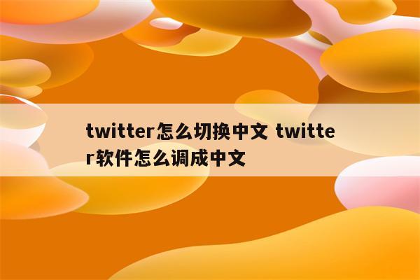 twitter怎么切换中文 twitter软件怎么调成中文