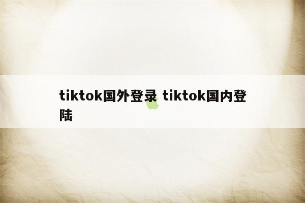 tiktok国外登录 tiktok国内登陆