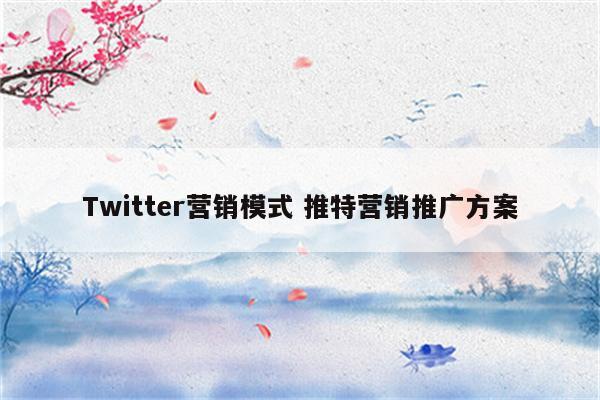 Twitter营销模式 推特营销推广方案