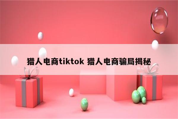 猎人电商tiktok 猎人电商骗局揭秘