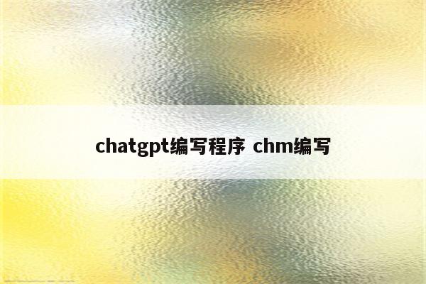 chatgpt编写程序 chm编写