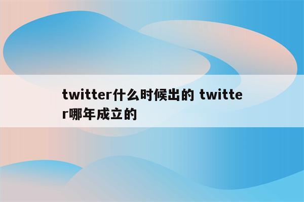 twitter什么时候出的 twitter哪年成立的