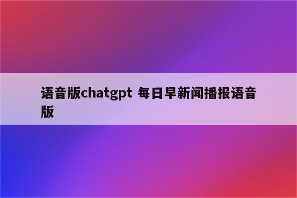 语音版chatgpt 每日早新闻播报语音版