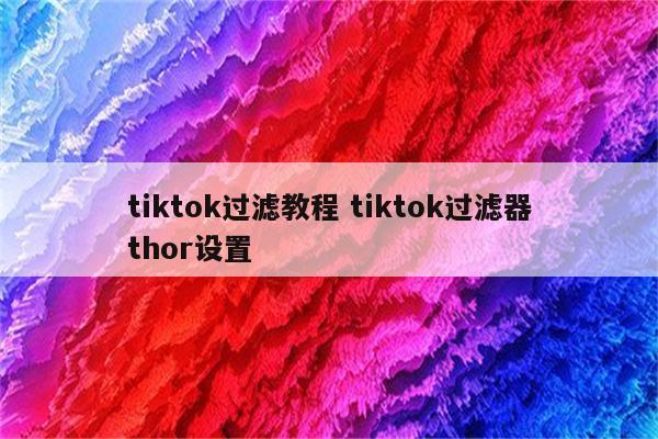 tiktok过滤教程 tiktok过滤器thor设置