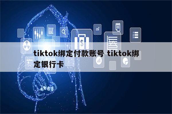 tiktok绑定付款账号 tiktok绑定银行卡