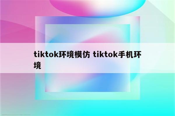 tiktok环境模仿 tiktok手机环境