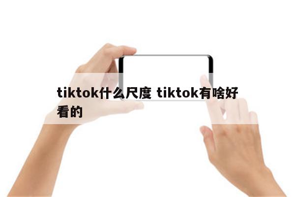 tiktok什么尺度 tiktok有啥好看的