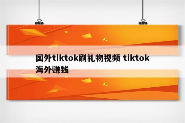 国外tiktok刷礼物视频 tiktok海外赚钱