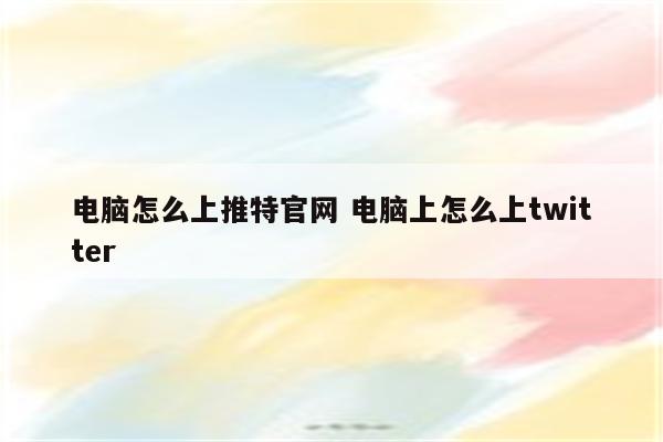 电脑怎么上推特官网 电脑上怎么上twitter